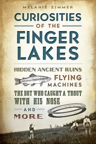 Curiosities of the Finger Lakes: Hidden Ancient Ruins, Flying Machines, the Boy Who Caught a Trout with His Nose and More(English)