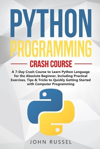 Python Programming: A 7-Day Crash Course to Learn Python Language for the Absolute Beginner, Including Practical Exercises, Tips & Tricks to Quickly Getting Started wit