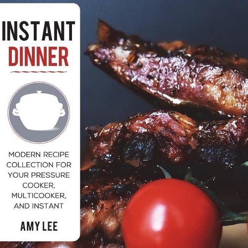 Instant Dinner: Modern Recipe Collection for Your Pressure Cooker, Multicooker, and Instant