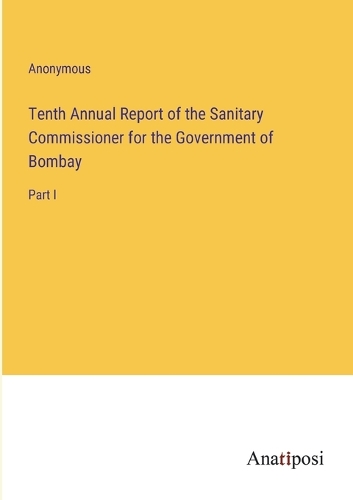Tenth Annual Report of the Sanitary Commissioner for the Government of Bombay: Part I