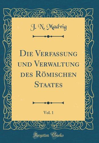 Die Verfassung und Verwaltung des Römischen Staates, Vol. 1 (Classic Reprint)