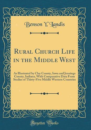 Rural Church Life in the Middle West: As Illustrated by Clay County, Iowa and Jennings County, Indiana, with Comparative Data from Studies of Thirty-Five Middle Western Countries (Classic Reprint)