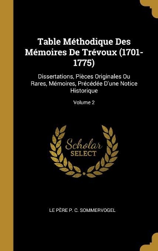Table Méthodique Des Mémoires De Trévoux (1701-1775): Dissertations, Pièces Originales Ou Rares, Mémoires, Précédée D'une Notice Historique; Volume 2