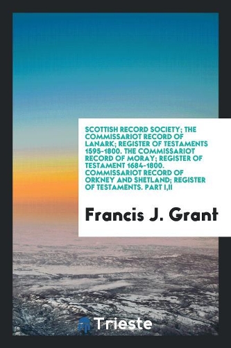 Scottish Record Society; The Commissariot Record of Lanark; Register of Testaments 1595-1800. the Commissariot Record of Moray; Register of Testament 1684-1800. Commissariot Record of Orkney and Shetland; Register of Testaments. Part I, II