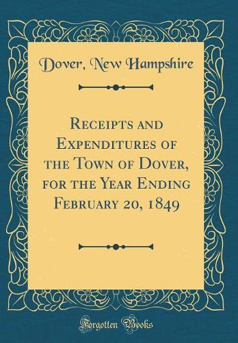 Receipts and Expenditures of the Town of Dover, for the Year Ending February 20, 1849 (Classic Reprint)