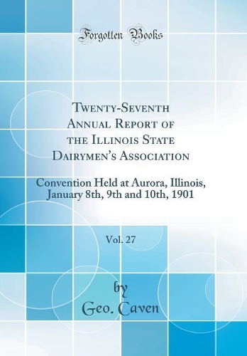 Twenty-Seventh Annual Report of the Illinois State Dairymen's Association, Vol. 27: Convention Held at Aurora, Illinois, January 8th, 9th and 10th, 1901 (Classic Reprint)