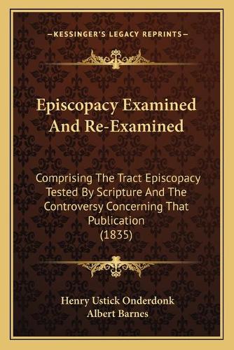 Episcopacy Examined And Re-Examined: Comprising The Tract Episcopacy Tested By Scripture And The Controversy Concerning That Publication (1835)(English)