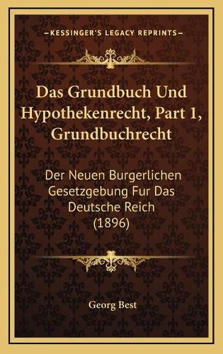 Das Grundbuch Und Hypothekenrecht, Part 1, Grundbuchrecht: Der Neuen Burgerlichen Gesetzgebung Fur Das Deutsche Reich (1896)