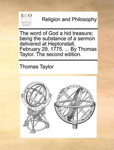 The word of God a hid treasure; being the substance of a sermon delivered at Heptonstall, February 29, 1775. ... By Thomas Taylor. The second edition.