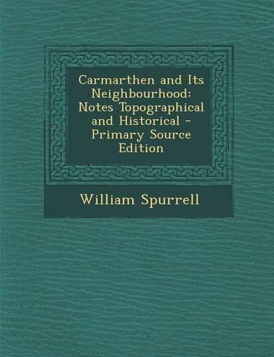 Carmarthen and Its Neighbourhood: Notes Topographical and Historical - Primary Source Edition