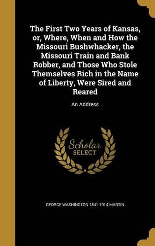 The First Two Years of Kansas, or, Where, When and How the Missouri Bushwhacker, the Missouri Train and Bank Robber, and Those Who Stole Themselves Rich in the Name of Liberty, Were Sired and Reared