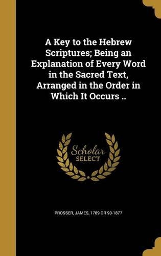 A Key to the Hebrew Scriptures; Being an Explanation of Every Word in the Sacred Text, Arranged in the Order in Which It Occurs ..