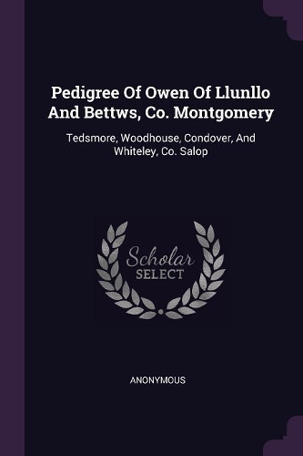 Pedigree Of Owen Of Llunllo And Bettws, Co. Montgomery: Tedsmore, Woodhouse, Condover, And Whiteley, Co. Salop