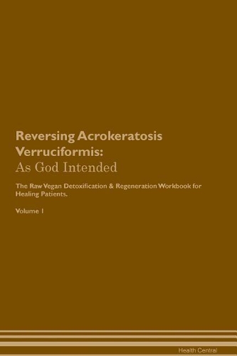 Reversing Acrokeratosis Verruciformis: As God Intended The Raw Vegan Plant-Based Detoxification & Regeneration Workbook for Healing Patients. Volume 1