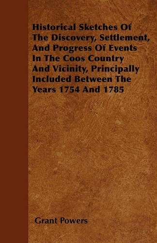 Historical Sketches Of The Discovery, Settlement, And Progress Of Events In The Coos Country And Vicinity, Principally Included Between The Years 1754 And 1785: (English)