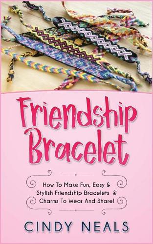 Friendship Bracelet: How to Make Fun, Easy & Stylish Friendship Bracelets & Charms to Wear and Share!