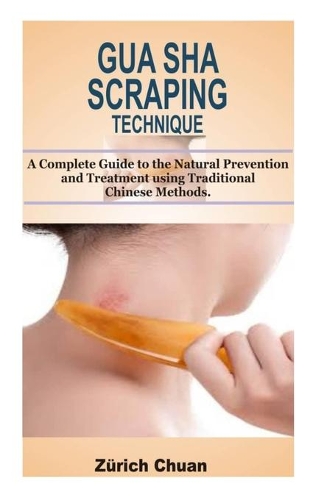 Gua Sha Scraping Technique: : A Complete Guide to the Natural Prevention and Treatment using Traditional Chinese Methods.