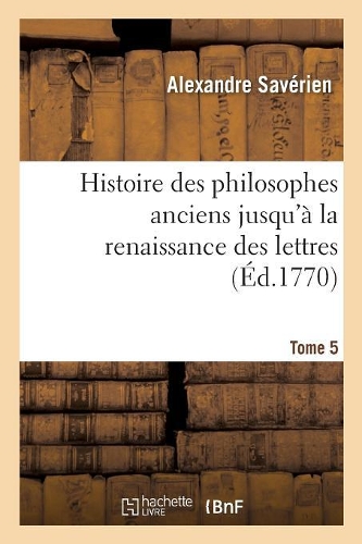 Histoire Des Philosophes Anciens Jusqu'à La Renaissance Des Lettres. Tome 5