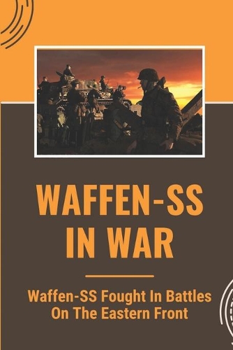 Waffen-SS In War: Waffen-SS Fought In Battles On The Eastern Front: The Waffen-Ss Military Branch