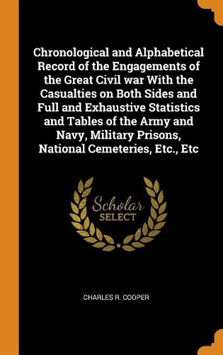 Chronological and Alphabetical Record of the Engagements of the Great Civil War with the Casualties on Both Sides and Full and Exhaustive Statistics and Tables of the Army and Navy, Military Prisons, National Cemeteries, Etc., Etc