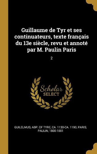 Guillaume de Tyr et ses continuateurs, texte français du 13e siècle, revu et annoté par M. Paulin Paris: 2