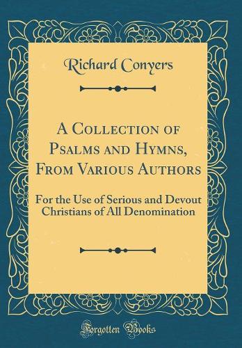A Collection of Psalms and Hymns, From Various Authors: For the Use of Serious and Devout Christians of All Denomination (Classic Reprint)