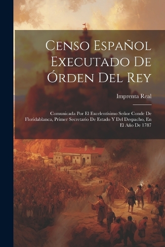 Censo Español Executado De Órden Del Rey: Comunicada Por El Excelentísimo Señor Conde De Floridablanca, Primer Secretario De Estado Y Del Despacho, En El Año De 1787