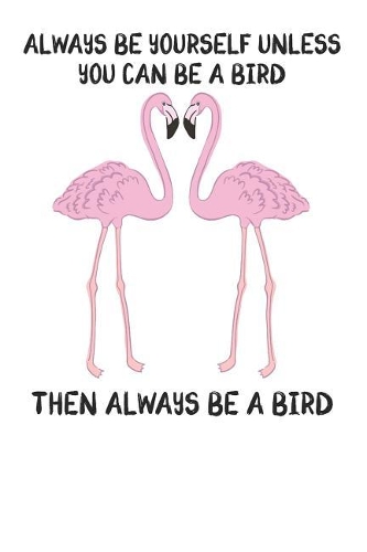 Always Be Yourself Unless You Can Be A Bird Then Always Be A Bird: Cute Bird Lovers Journal / Notebook / Diary / Birthday Gift (6x9 - 110 Blank Lined Pages)