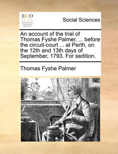An Account of the Trial of Thomas Fyshe Palmer, ... Before the Circuit-Court ... at Perth, on the 12th and 13th Days of September, 1793. for Sedition.: (English)