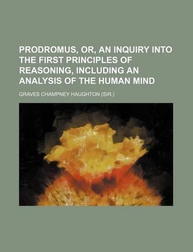 Prodromus, Or, an Inquiry Into the First Principles of Reasoning, Including an Analysis of the Human Mind