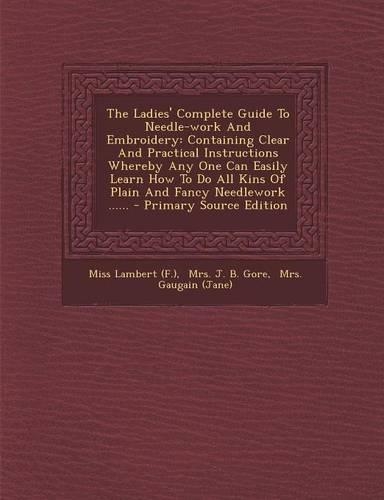 The Ladies' Complete Guide to Needle-Work and Embroidery: Containing Clear and Practical Instructions Whereby Any One Can Easily Learn How to Do All Kins of Plain and Fancy Needlework ......(English)