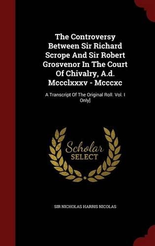 The Controversy Between Sir Richard Scrope And Sir Robert Grosvenor In The Court Of Chivalry, A.d. Mccclxxxv - Mcccxc: A Transcript Of The Original Roll. Vol. I Only](English)