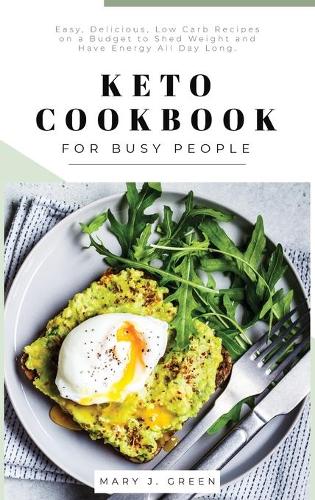 Keto Cookbook for Busy People: Easy, Delicious, Low Carb Recipes on a Budget to Shed Weight and Have Energy All Day Long.