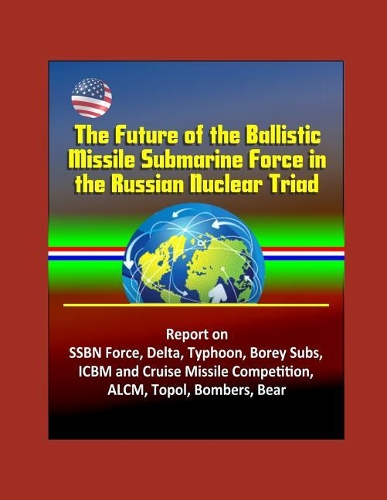 The Future of the Ballistic Missile Submarine Force in the Russian Nuclear Triad - Report on SSBN Force, Delta, Typhoon, Borey Subs, ICBM and Cruise Missile Competition, ALCM, Topol, Bombers, Bear