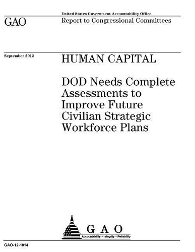 Human Capital: Dod Needs Complete Assessments to Improve Future Civilian Strategic Workforce Plans