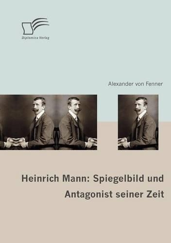 Heinrich Mann: Spiegelbild und Antagonist seiner Zeit(German)