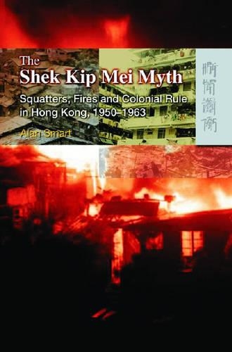 The Shek Kip Mei Myth – Squatters, Fires, and Colonial Rule in Hong Kong, 1950–1963: (English)
