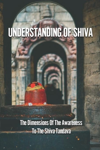 Understanding Of Shiva: The Dimensions Of The Awareness To The Shiva Tandava: The Concept Of Shiva