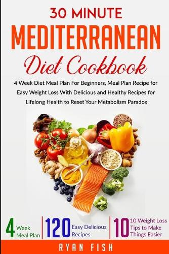 30 Minute Mediterranean Diet Cookbook: 4 Week Diet Meal Plan For Beginners, Meal Plan Recipe for Easy Weight Loss With Delicious and Healthy Recipes for Lifelong Health to Reset Your Meta