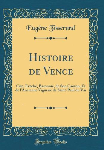 Histoire de Vence: Cité, Évêché, Baronnie, de Son Canton, Et de l'Ancienne Viguerie de Saint-Paul du Var (Classic Reprint)