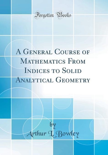A General Course of Mathematics From Indices to Solid Analytical Geometry (Classic Reprint)