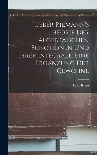 Ueber Riemann's Theorie der Algebraischen Functionen und ihrer Integrale. Eine Ergänzung der Gewöhnl