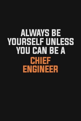 Always Be Yourself Unless You Can Be A Chief Engineer