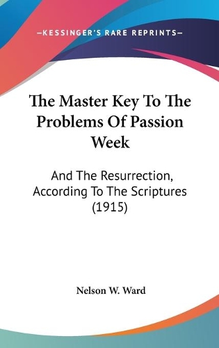 The Master Key To The Problems Of Passion Week: And The Resurrection, According To The Scriptures (1915)