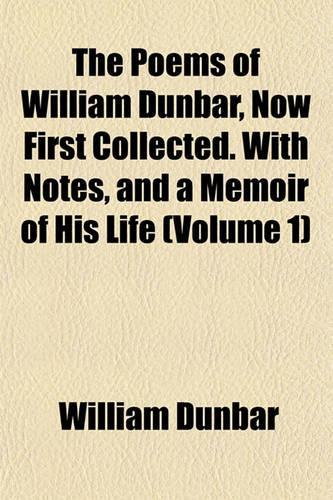 The Poems of William Dunbar, Now First Collected. with Notes, and a Memoir of His Life (Volume 1)