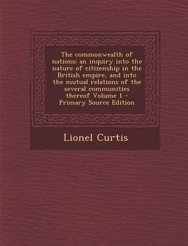 The Commonwealth of Nations; An Inquiry Into the Nature of Citizenship in the British Empire, and Into the Mutual Relations of the Several Communities Thereof Volume 1