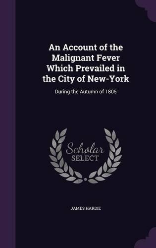An Account of the Malignant Fever Which Prevailed in the City of New-York: During the Autumn of 1805(English)