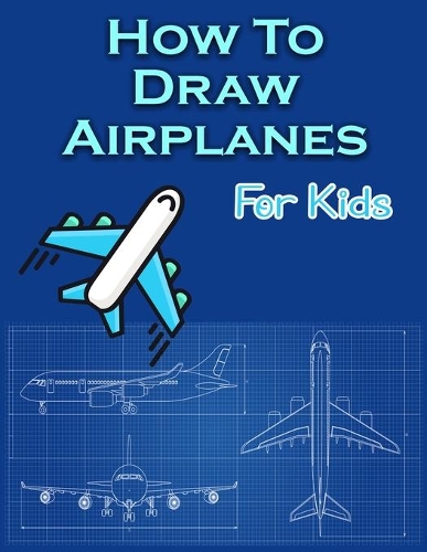 How To Draw Airplanes For Kids: A Fun Coloring Book For Kids With Learning Activities On How To Draw & Also To Create Your Own Beautiful Airplanes Activity Book For Boys