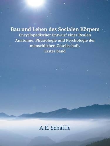 Bau und Leben des Socialen Körpers Encyclopädischer Entwurf einer Realen Anatomie, Physiologie und Psychologie der menschlichen Gesellschaft. Erster band