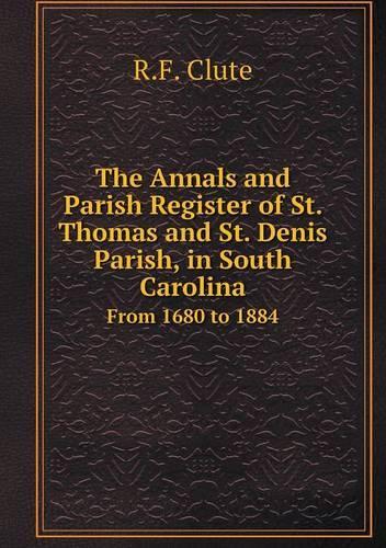 The Annals and Parish Register of St. Thomas and St. Denis Parish, in South Carolina From 1680 to 1884